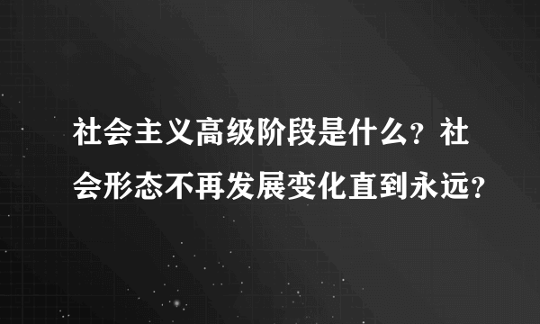 社会主义高级阶段是什么？社会形态不再发展变化直到永远？