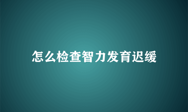 怎么检查智力发育迟缓