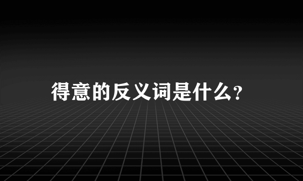 得意的反义词是什么？