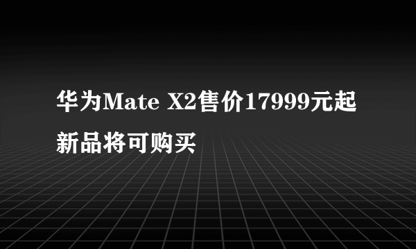 华为Mate X2售价17999元起 新品将可购买