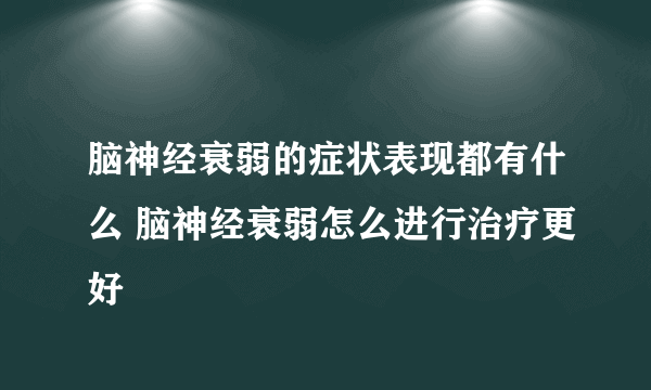 脑神经衰弱的症状表现都有什么 脑神经衰弱怎么进行治疗更好