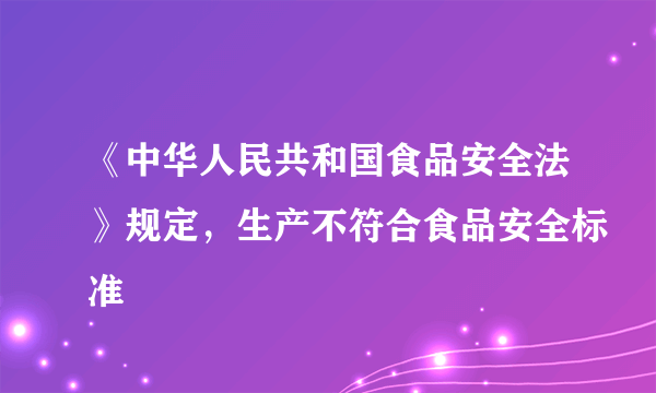 《中华人民共和国食品安全法》规定，生产不符合食品安全标准