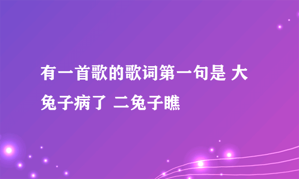 有一首歌的歌词第一句是 大兔子病了 二兔子瞧