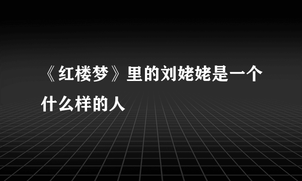 《红楼梦》里的刘姥姥是一个什么样的人