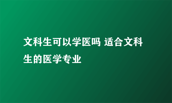 文科生可以学医吗 适合文科生的医学专业