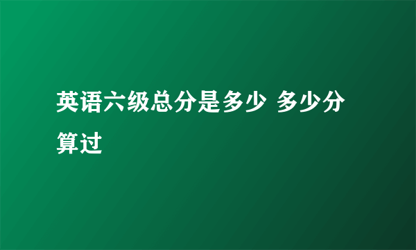 英语六级总分是多少 多少分算过