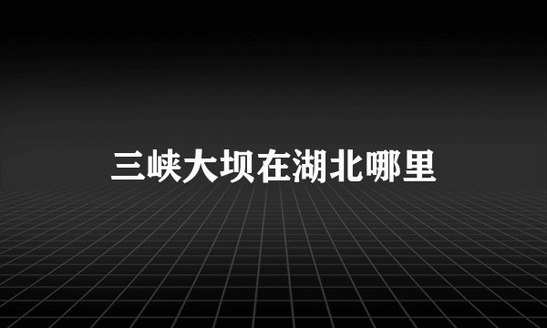 三峡大坝在湖北哪里