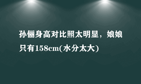 孙俪身高对比照太明显，娘娘只有158cm(水分太大) 