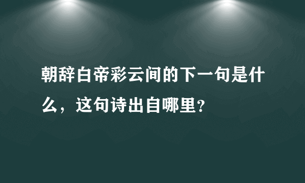 朝辞白帝彩云间的下一句是什么，这句诗出自哪里？