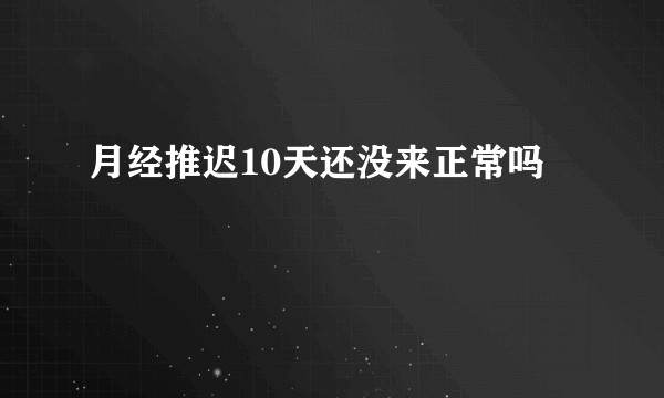 月经推迟10天还没来正常吗