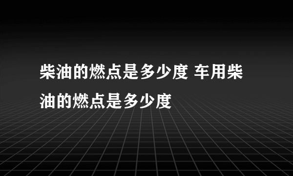 柴油的燃点是多少度 车用柴油的燃点是多少度