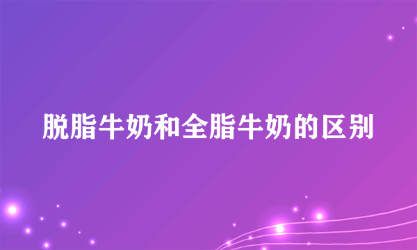 脱脂牛奶和全脂牛奶的区别