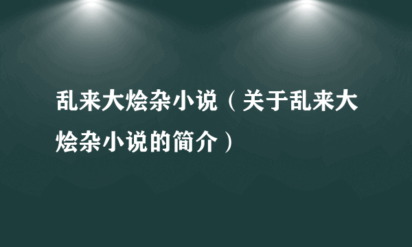 乱来大烩杂小说（关于乱来大烩杂小说的简介）