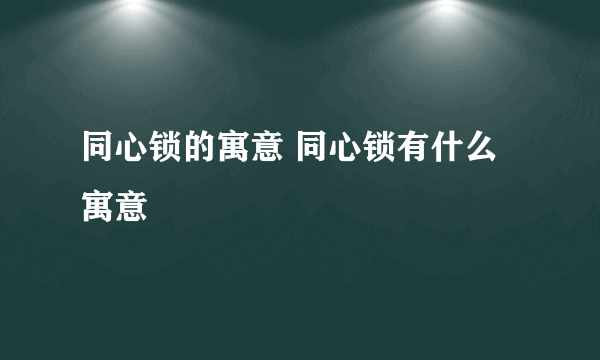 同心锁的寓意 同心锁有什么寓意