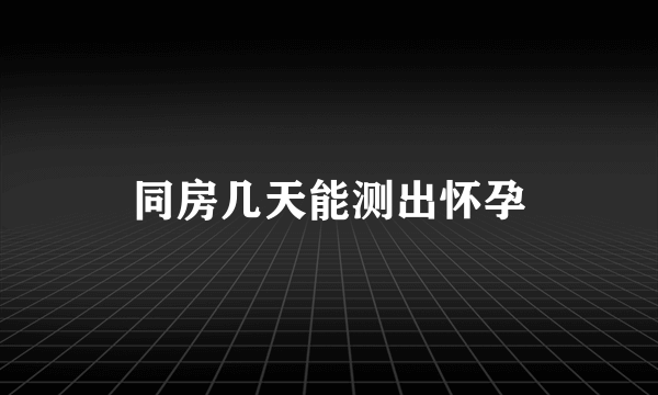 同房几天能测出怀孕