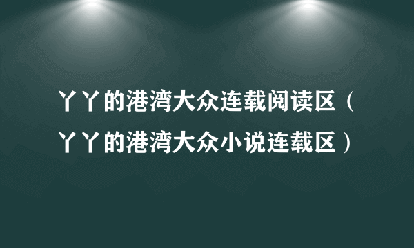 丫丫的港湾大众连载阅读区（丫丫的港湾大众小说连载区）