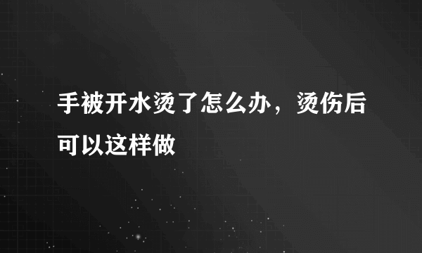 手被开水烫了怎么办，烫伤后可以这样做