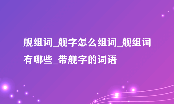 舰组词_舰字怎么组词_舰组词有哪些_带舰字的词语