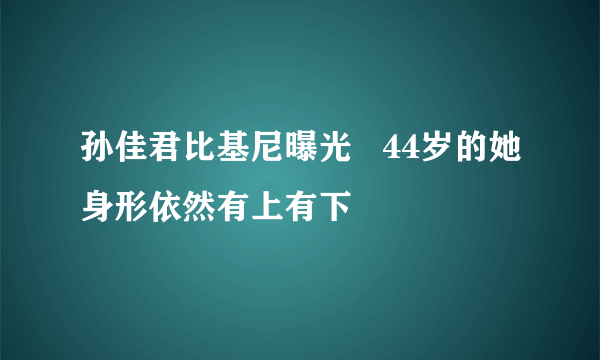 孙佳君比基尼曝光   44岁的她身形依然有上有下