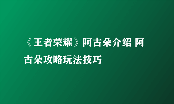 《王者荣耀》阿古朵介绍 阿古朵攻略玩法技巧