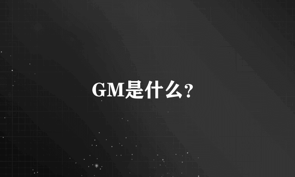 GM是什么？