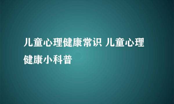 儿童心理健康常识 儿童心理健康小科普