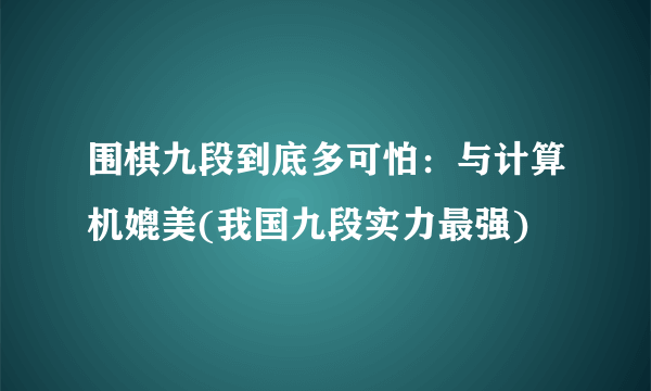 围棋九段到底多可怕：与计算机媲美(我国九段实力最强)