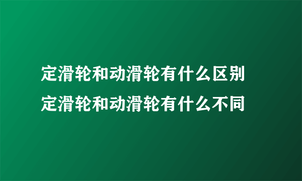 定滑轮和动滑轮有什么区别 定滑轮和动滑轮有什么不同