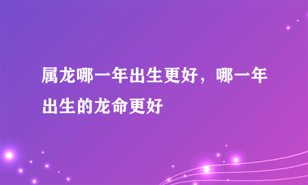 属龙哪一年出生更好，哪一年出生的龙命更好