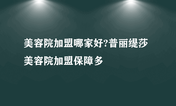 美容院加盟哪家好?普丽缇莎美容院加盟保障多