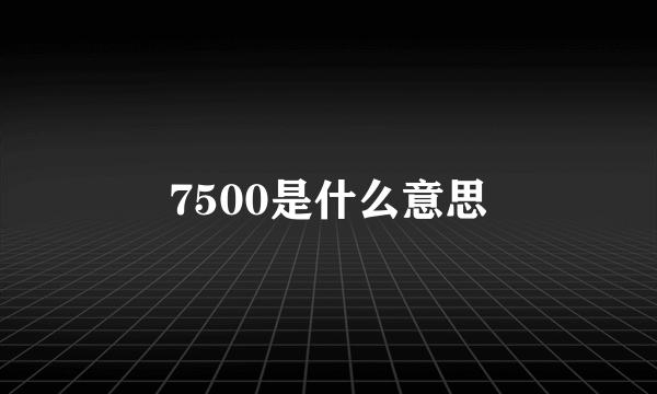 7500是什么意思