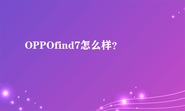 OPPOfind7怎么样？