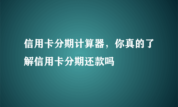 信用卡分期计算器，你真的了解信用卡分期还款吗