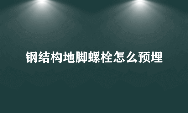 钢结构地脚螺栓怎么预埋