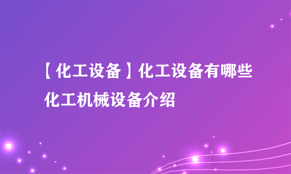 【化工设备】化工设备有哪些 化工机械设备介绍