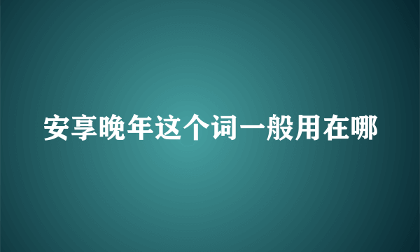 安享晚年这个词一般用在哪