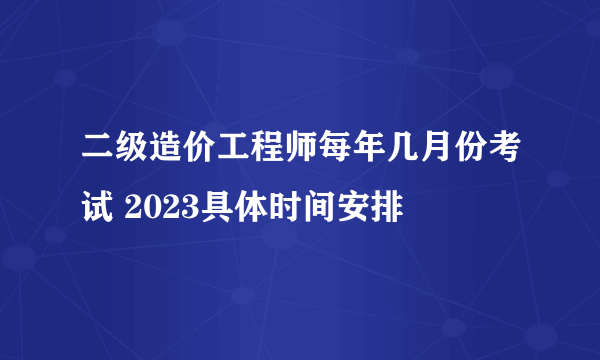 二级造价工程师每年几月份考试 2023具体时间安排