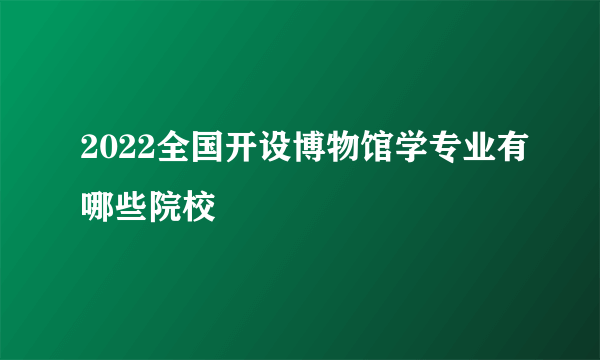 2022全国开设博物馆学专业有哪些院校