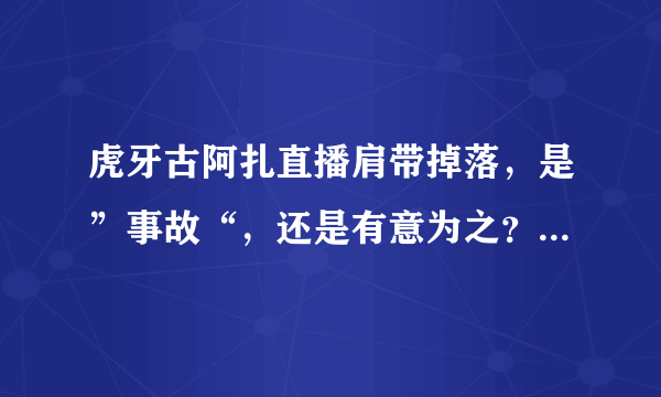 虎牙古阿扎直播肩带掉落，是”事故“，还是有意为之？弹幕满屏问号，对此你怎么看？