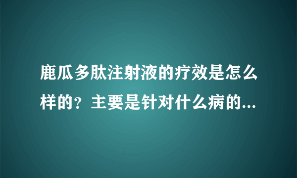 鹿瓜多肽注射液的疗效是怎么样的？主要是针对什么病的治疗是比较