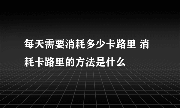 每天需要消耗多少卡路里 消耗卡路里的方法是什么