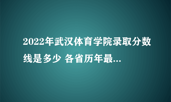 2022年武汉体育学院录取分数线是多少 各省历年最低分数线