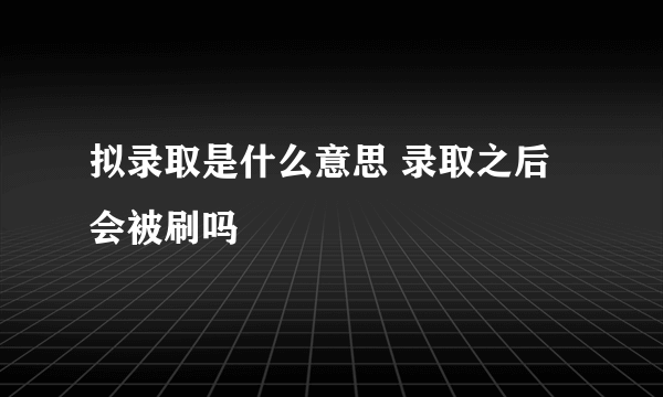 拟录取是什么意思 录取之后会被刷吗