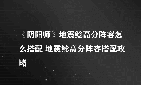 《阴阳师》地震鲶高分阵容怎么搭配 地震鲶高分阵容搭配攻略