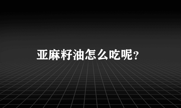 亚麻籽油怎么吃呢？