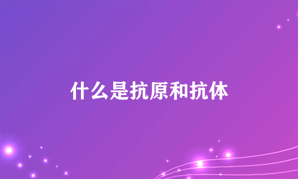 什么是抗原和抗体