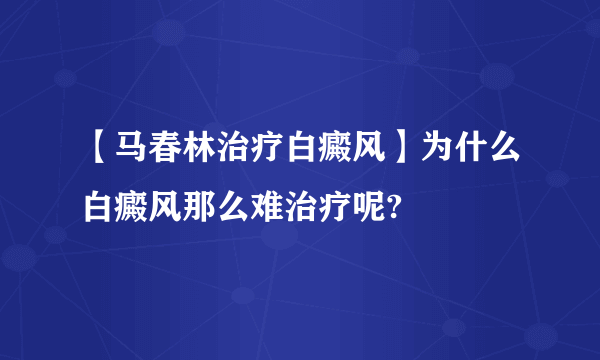 【马春林治疗白癜风】为什么白癜风那么难治疗呢?