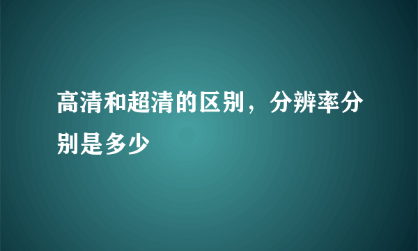 高清和超清的区别，分辨率分别是多少