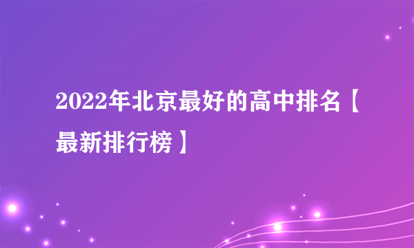 2022年北京最好的高中排名【最新排行榜】