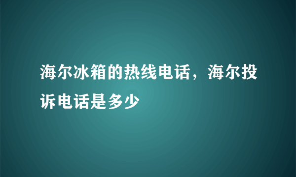 海尔冰箱的热线电话，海尔投诉电话是多少